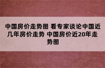 中国房价走势图 看专家谈论中国近几年房价走势 中国房价近20年走势图